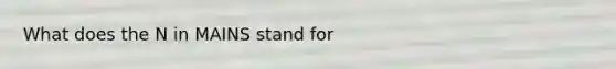 What does the N in MAINS stand for