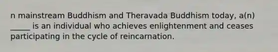 n mainstream Buddhism and Theravada Buddhism today, a(n) _____ is an individual who achieves enlightenment and ceases participating in the cycle of reincarnation.