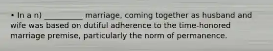 • In a n) __________ marriage, coming together as husband and wife was based on dutiful adherence to the time-honored marriage premise, particularly the norm of permanence.