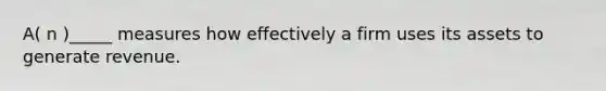 A( n )_____ measures how effectively a firm uses its assets to generate revenue.