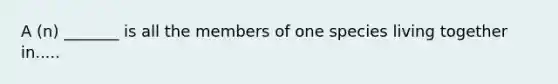 A (n) _______ is all the members of one species living together in.....