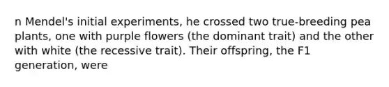 n Mendel's initial experiments, he crossed two true-breeding pea plants, one with purple flowers (the dominant trait) and the other with white (the recessive trait). Their offspring, the F1 generation, were