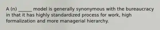 A (n) ______ model is generally synonymous with the bureaucracy in that it has highly standardized process for work, high formalization and more managerial hierarchy.