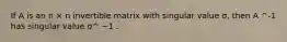 If A is an n × n invertible matrix with singular value σ, then A ^-1 has singular value σ^ −1 .