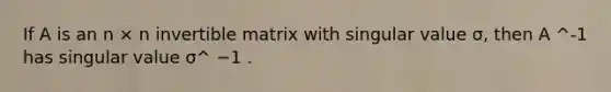 If A is an n × n invertible matrix with singular value σ, then A ^-1 has singular value σ^ −1 .