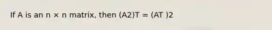 If A is an n × n matrix, then (A2)T = (AT )2