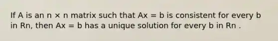 If A is an n × n matrix such that Ax = b is consistent for every b in Rn, then Ax = b has a unique solution for every b in Rn .