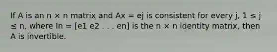 If A is an n × n matrix and Ax = ej is consistent for every j, 1 ≤ j ≤ n, where In = [e1 e2 . . . en] is the n × n identity matrix, then A is invertible.