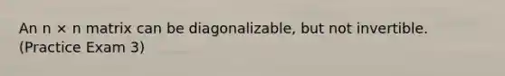 An n × n matrix can be diagonalizable, but not invertible. (Practice Exam 3)