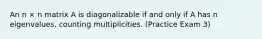 An n × n matrix A is diagonalizable if and only if A has n eigenvalues, counting multiplicities. (Practice Exam 3)