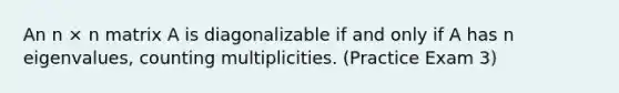 An n × n matrix A is diagonalizable if and only if A has n eigenvalues, counting multiplicities. (Practice Exam 3)