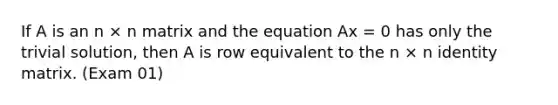 If A is an n × n matrix and the equation Ax = 0 has only the trivial solution, then A is row equivalent to the n × n identity matrix. (Exam 01)