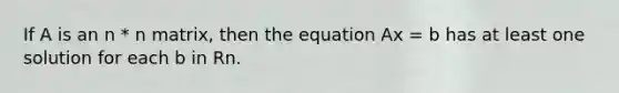 If A is an n * n matrix, then the equation Ax = b has at least one solution for each b in Rn.