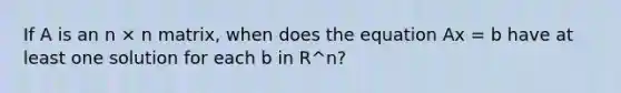 If A is an n × n matrix, when does the equation Ax = b have at least one solution for each b in R^n?