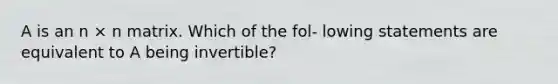 A is an n × n matrix. Which of the fol- lowing statements are equivalent to A being invertible?