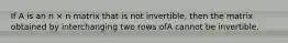 If A is an n × n matrix that is not invertible, then the matrix obtained by interchanging two rows ofA cannot be invertible.