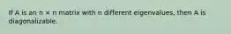 If A is an n × n matrix with n different eigenvalues, then A is diagonalizable.