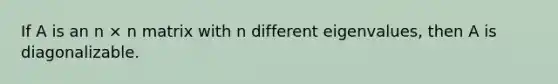 If A is an n × n matrix with n different eigenvalues, then A is diagonalizable.