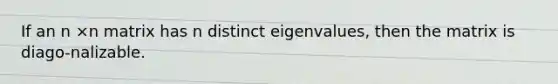 If an n ×n matrix has n distinct eigenvalues, then the matrix is diago-nalizable.