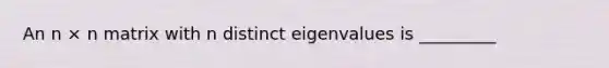 An n × n matrix with n distinct eigenvalues is _________