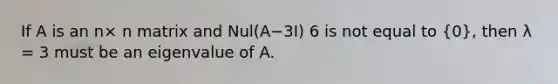 If A is an n× n matrix and Nul(A−3I) 6 is not equal to (0), then λ = 3 must be an eigenvalue of A.