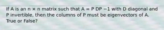 If A is an n × n matrix such that A = P DP −1 with D diagonal and P invertible, then the columns of P must be eigenvectors of A. True or False?