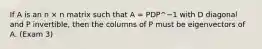 If A is an n × n matrix such that A = PDP^−1 with D diagonal and P invertible, then the columns of P must be eigenvectors of A. (Exam 3)