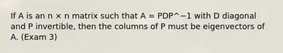 If A is an n × n matrix such that A = PDP^−1 with D diagonal and P invertible, then the columns of P must be eigenvectors of A. (Exam 3)