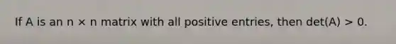 If A is an n × n matrix with all positive entries, then det(A) > 0.