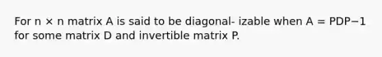 For n × n matrix A is said to be diagonal- izable when A = PDP−1 for some matrix D and invertible matrix P.