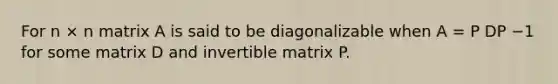 For n × n matrix A is said to be diagonalizable when A = P DP −1 for some matrix D and invertible matrix P.