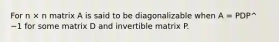 For n × n matrix A is said to be diagonalizable when A = PDP^ −1 for some matrix D and invertible matrix P.