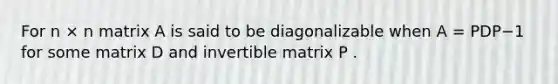 For n × n matrix A is said to be diagonalizable when A = PDP−1 for some matrix D and invertible matrix P .