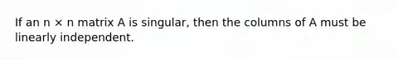 If an n × n matrix A is singular, then the columns of A must be linearly independent.