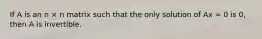 If A is an n × n matrix such that the only solution of Ax = 0 is 0, then A is invertible.