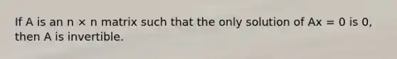 If A is an n × n matrix such that the only solution of Ax = 0 is 0, then A is invertible.