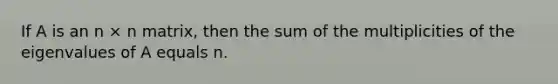 If A is an n × n matrix, then the sum of the multiplicities of the eigenvalues of A equals n.