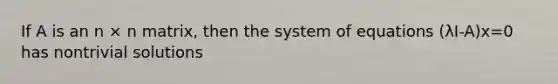 If A is an n × n matrix, then the system of equations (λI-A)x=0 has nontrivial solutions