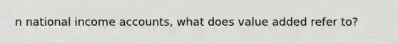 n national income accounts, what does value added refer to?
