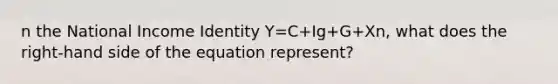 n the National Income Identity Y=C+Ig+G+Xn, what does the right-hand side of the equation represent?