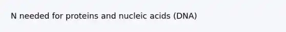 N needed for proteins and nucleic acids (DNA)