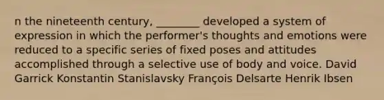 n the nineteenth century, ________ developed a system of expression in which the performer's thoughts and emotions were reduced to a specific series of fixed poses and attitudes accomplished through a selective use of body and voice. David Garrick Konstantin Stanislavsky François Delsarte Henrik Ibsen