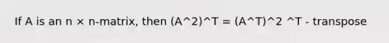 If A is an n × n-matrix, then (A^2)^T = (A^T)^2 ^T - transpose