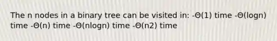 The n nodes in a binary tree can be visited in: -Θ(1) time -Θ(logn) time -Θ(n) time -Θ(nlogn) time -Θ(n2) time