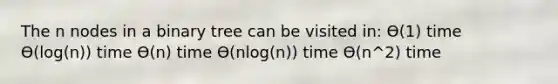 The n nodes in a binary tree can be visited in: Ө(1) time Ө(log(n)) time Ө(n) time Ө(nlog(n)) time Ө(n^2) time