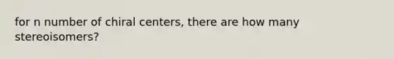 for n number of chiral centers, there are how many stereoisomers?