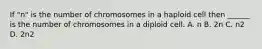 If "n" is the number of chromosomes in a haploid cell then ______ is the number of chromosomes in a diploid cell. A. n B. 2n C. n2 D. 2n2