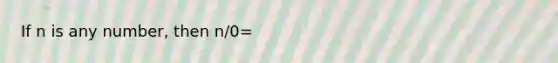 If n is any number, then n/0=