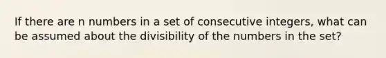 If there are n numbers in a set of consecutive integers, what can be assumed about the divisibility of the numbers in the set?