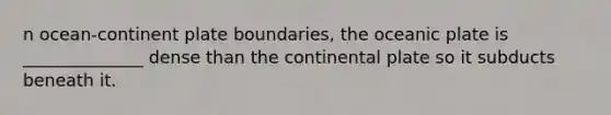 n ocean-continent plate boundaries, the oceanic plate is ______________ dense than the continental plate so it subducts beneath it.